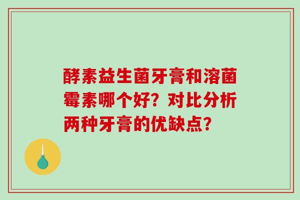 酵素益生菌牙膏和溶菌霉素哪个好？对比分析两种牙膏的优缺点？