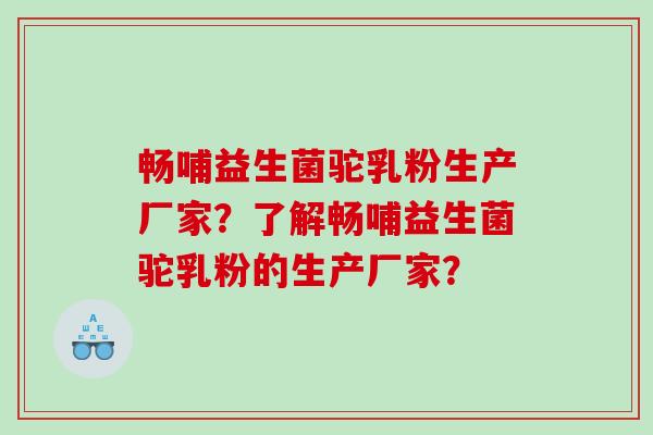 畅哺益生菌驼乳粉生产厂家？了解畅哺益生菌驼乳粉的生产厂家？