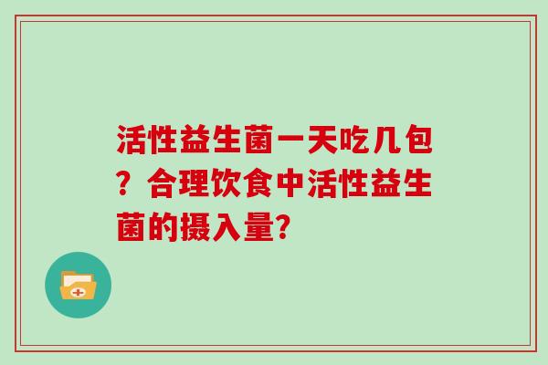 活性益生菌一天吃几包？合理饮食中活性益生菌的摄入量？