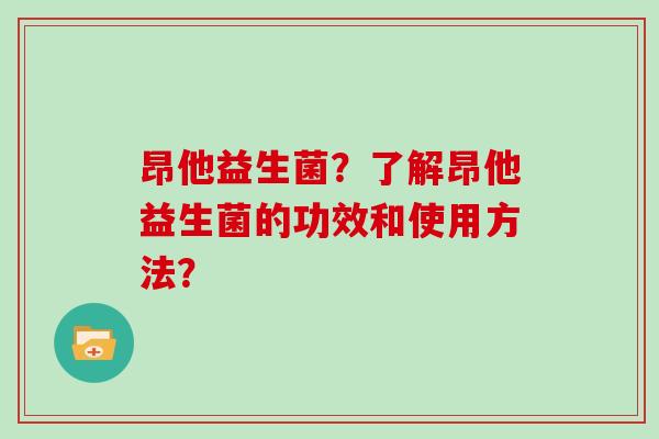 昂他益生菌？了解昂他益生菌的功效和使用方法？