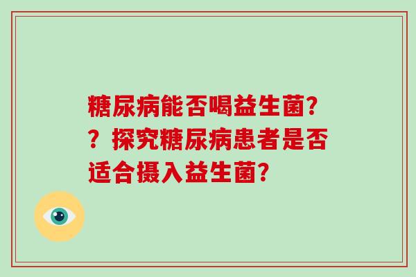 糖尿病能否喝益生菌？？探究糖尿病患者是否适合摄入益生菌？