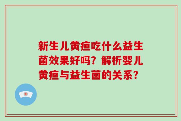 新生儿黄疸吃什么益生菌效果好吗?解析婴儿黄疸与益生菌的关系? 新生儿黄疸吃什么益生菌效果好吗?解析婴儿黄疸与益生菌的关系?