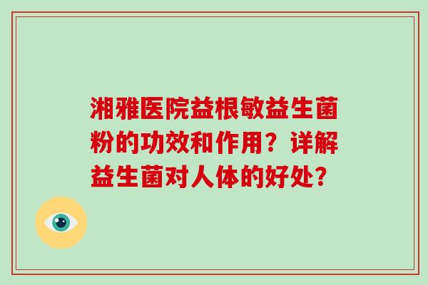 湘雅医院益根敏益生菌粉的功效和作用？详解益生菌对人体的好处？