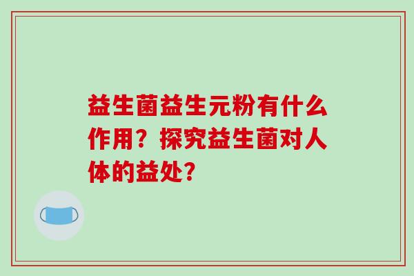 益生菌益生元粉有什么作用？探究益生菌对人体的益处？