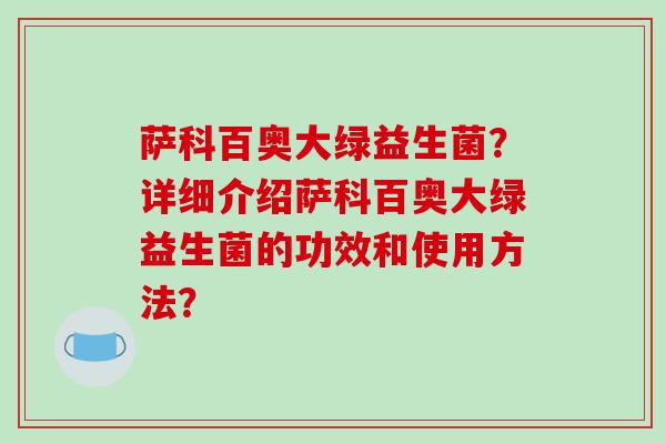 萨科百奥大绿益生菌？详细介绍萨科百奥大绿益生菌的功效和使用方法？