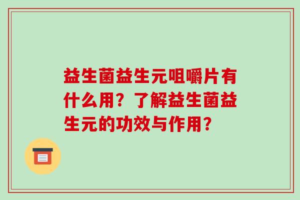 益生菌益生元咀嚼片有什么用？了解益生菌益生元的功效与作用？