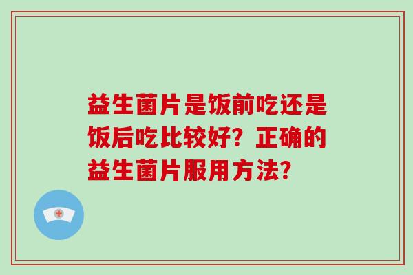 益生菌片是饭前吃还是饭后吃比较好？正确的益生菌片服用方法？