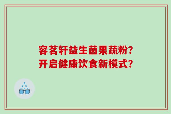 容茗轩益生菌果蔬粉？开启健康饮食新模式？