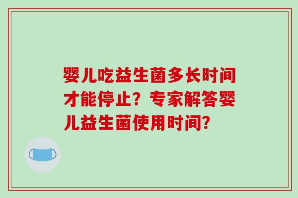 婴儿吃益生菌多长时间才能停止？专家解答婴儿益生菌使用时间？