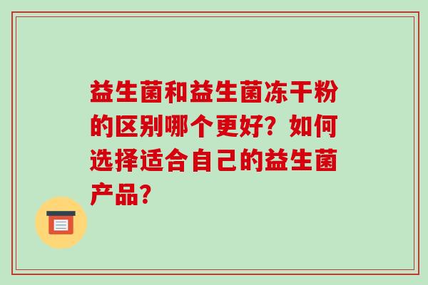 益生菌和益生菌冻干粉的区别哪个更好？如何选择适合自己的益生菌产品？