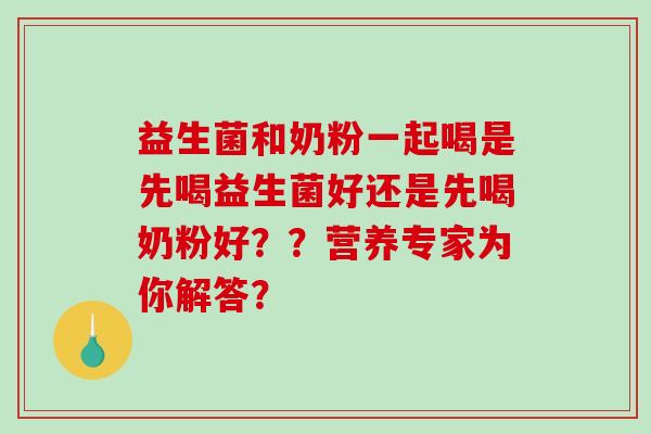 益生菌和奶粉一起喝是先喝益生菌好还是先喝奶粉好？？营养专家为你解答？