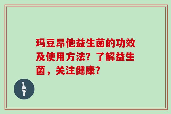 玛豆昂他益生菌的功效及使用方法？了解益生菌，关注健康？