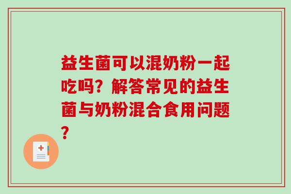 益生菌可以混奶粉一起吃吗？解答常见的益生菌与奶粉混合食用问题？