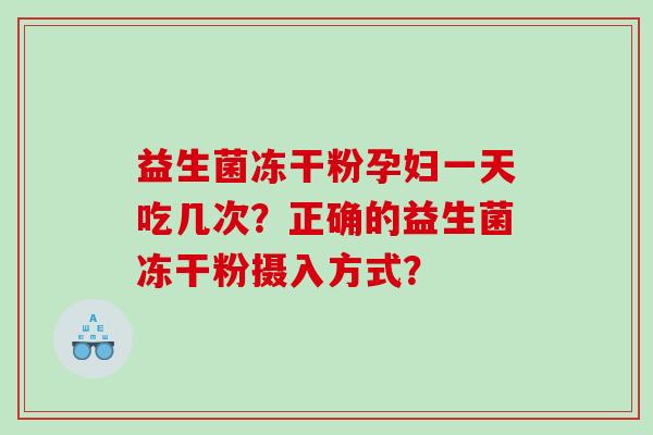 益生菌冻干粉孕妇一天吃几次?正确的益生菌冻干粉摄入方式? 益生菌冻干粉孕妇一天吃几次?正确的益生菌冻干粉摄入方式?