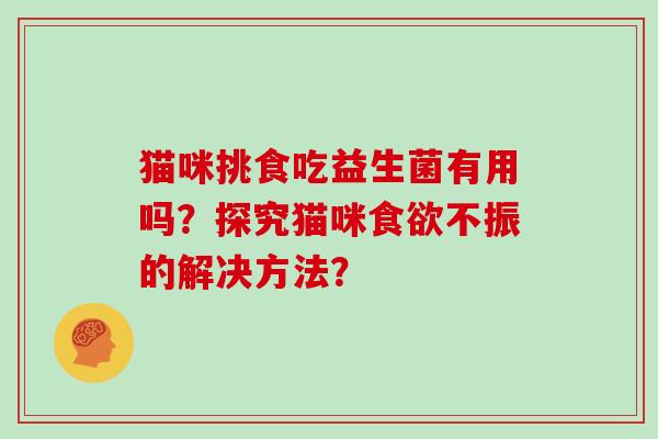 猫咪挑食吃益生菌有用吗？探究猫咪不振的解决方法？