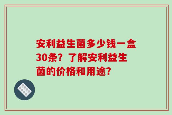 安利益生菌多少钱一盒30条?了解安利益生菌的价格和用途? 安利益生菌多少钱一盒30条?了解安利益生菌的价格和用途?