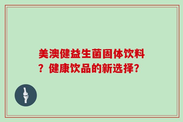美澳健益生菌固体饮料？健康饮品的新选择？