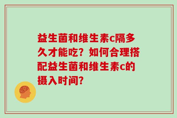 益生菌和维生素c隔多久才能吃？如何合理搭配益生菌和维生素c的摄入时间？