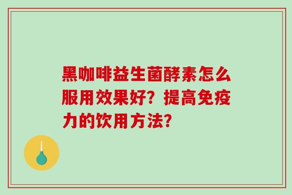 黑咖啡益生菌酵素怎么服用效果好?提高力的饮用方法? 黑咖啡益生菌酵素怎么服用效果好?提高力的饮用方法?