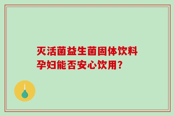 灭活菌益生菌固体饮料孕妇能否安心饮用？