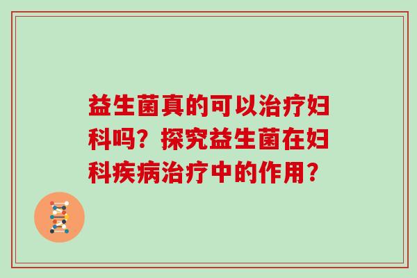 益生菌真的可以治疗妇科吗？探究益生菌在妇科疾病治疗中的作用？