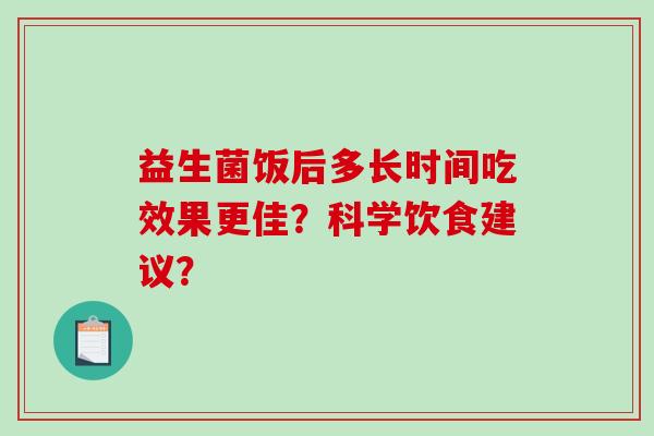 益生菌饭后多长时间吃效果更佳？科学饮食建议？