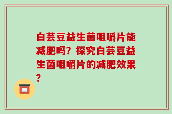 白芸豆益生菌咀嚼片能减肥吗？探究白芸豆益生菌咀嚼片的减肥效果？