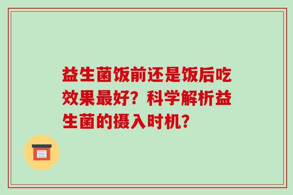 益生菌饭前还是饭后吃效果最好？科学解析益生菌的摄入时机？