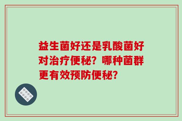 益生菌好还是乳酸菌好对治疗便秘？哪种菌群更有效预防便秘？