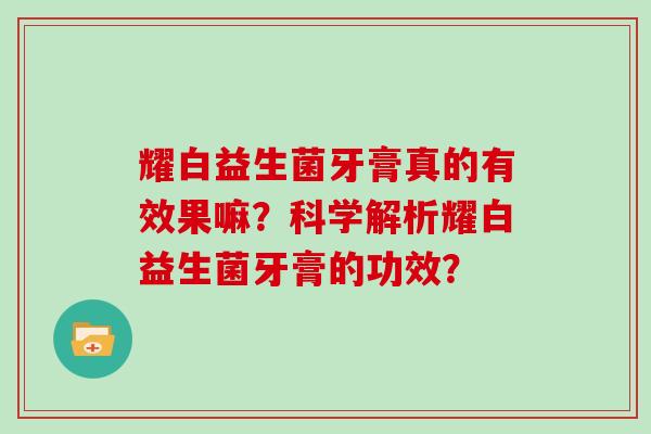耀白益生菌牙膏真的有效果嘛？科学解析耀白益生菌牙膏的功效？