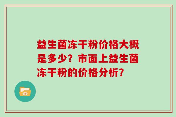 益生菌冻干粉价格大概是多少？市面上益生菌冻干粉的价格分析？