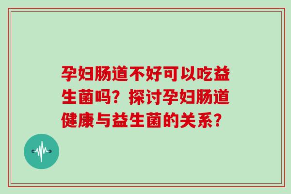 孕妇肠道不好可以吃益生菌吗？探讨孕妇肠道健康与益生菌的关系？