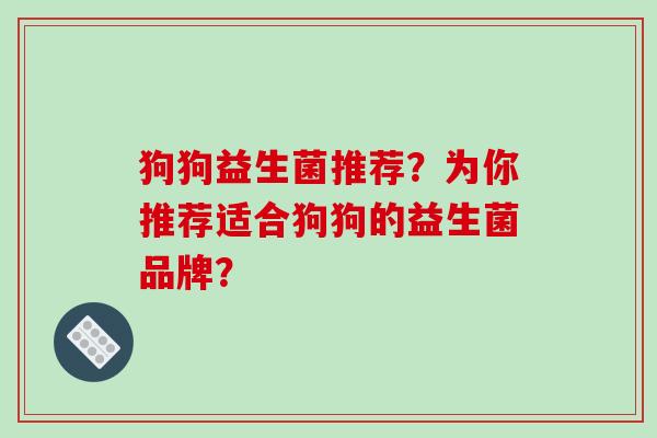 狗狗益生菌推荐？为你推荐适合狗狗的益生菌品牌？