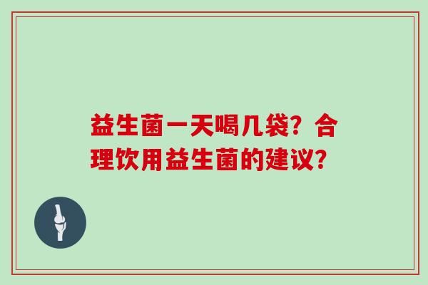 益生菌一天喝几袋?合理饮用益生菌的建议? 益生菌一天喝几袋?合理饮用益生菌的建议?