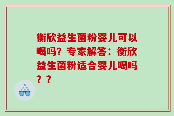 衡欣益生菌粉婴儿可以喝吗？专家解答：衡欣益生菌粉适合婴儿喝吗？？