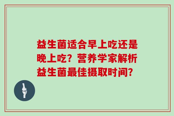 益生菌适合早上吃还是晚上吃？营养学家解析益生菌佳摄取时间？