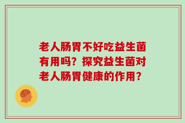 老人肠胃不好吃益生菌有用吗？探究益生菌对老人肠胃健康的作用？