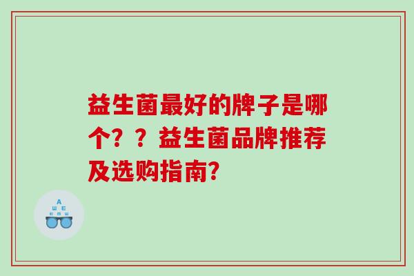 益生菌最好的牌子是哪个？？益生菌品牌推荐及选购指南？
