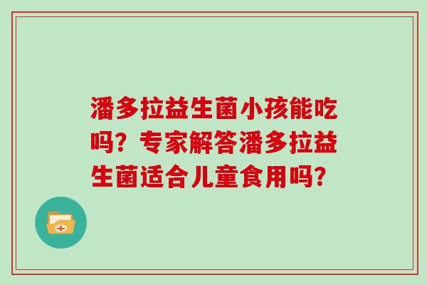 潘多拉益生菌小孩能吃吗？专家解答潘多拉益生菌适合儿童食用吗？