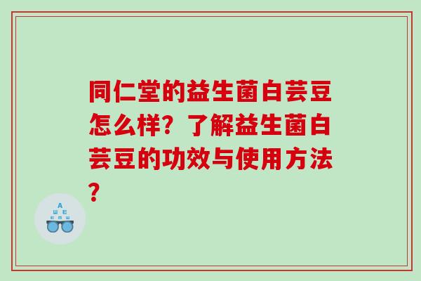 同仁堂的益生菌白芸豆怎么样？了解益生菌白芸豆的功效与使用方法？