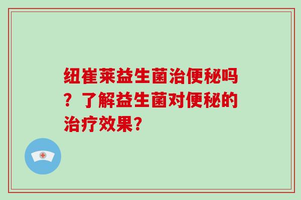 纽崔莱益生菌治便秘吗？了解益生菌对便秘的治疗效果？