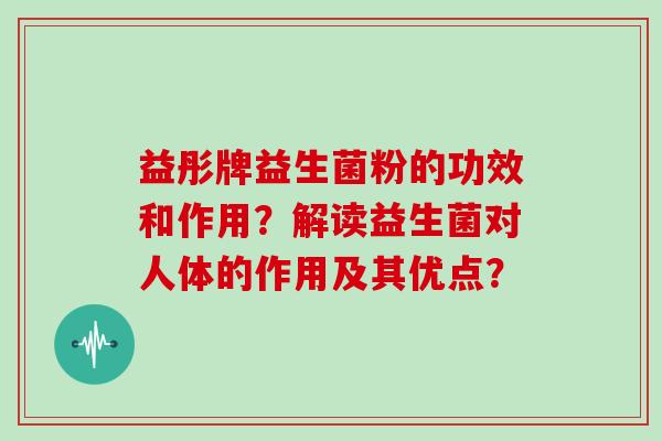 益彤牌益生菌粉的功效和作用？解读益生菌对人体的作用及其优点？