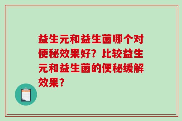 益生元和益生菌哪个对便秘效果好？比较益生元和益生菌的便秘缓解效果？