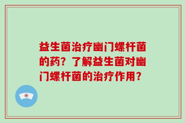 益生菌治疗幽门螺杆菌的药？了解益生菌对幽门螺杆菌的治疗作用？