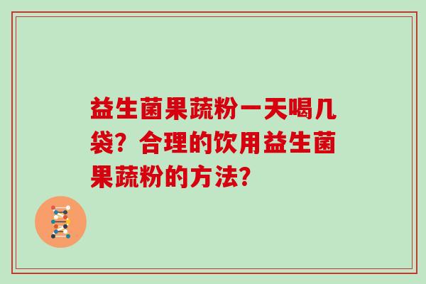 益生菌果蔬粉一天喝几袋？合理的饮用益生菌果蔬粉的方法？
