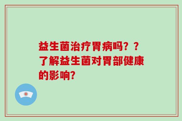 益生菌治疗胃病吗？？了解益生菌对胃部健康的影响？