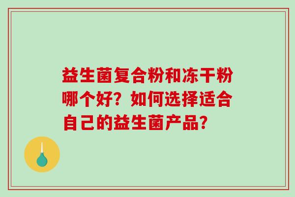 益生菌复合粉和冻干粉哪个好？如何选择适合自己的益生菌产品？