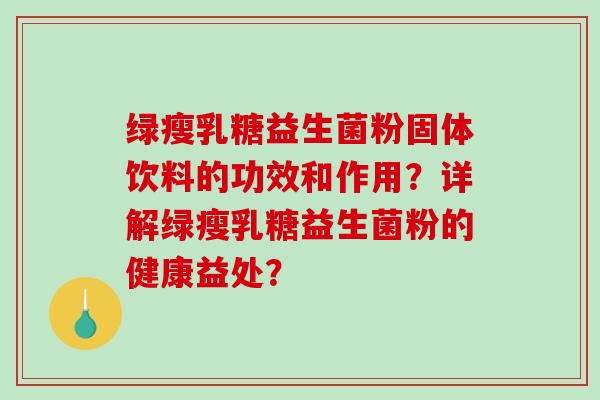 绿瘦乳糖益生菌粉固体饮料的功效和作用？详解绿瘦乳糖益生菌粉的健康益处？