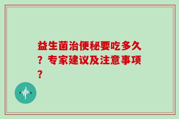 益生菌治便秘要吃多久？专家建议及注意事项？