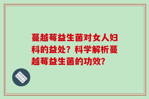 蔓越莓益生菌对女人妇科的益处？科学解析蔓越莓益生菌的功效？